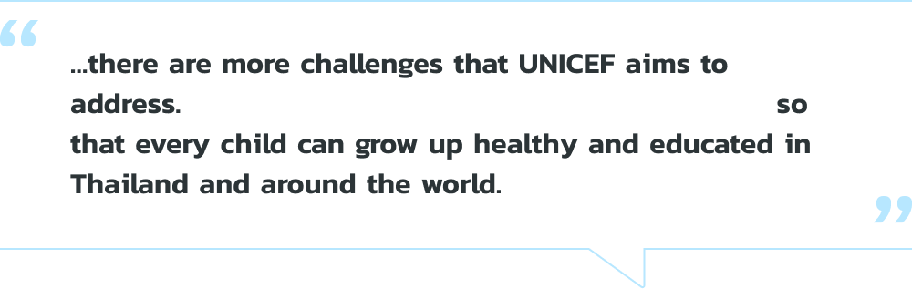 …there are more challenges that UNICEF aims to address. Your donation helps us make a difference so that every child can grow up healthy and educated in Thailand and around the world.