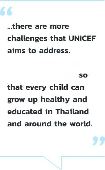 …there are more challenges that UNICEF aims to address. Your donation helps us make a difference so that every child can grow up healthy and educated in Thailand and around the world.